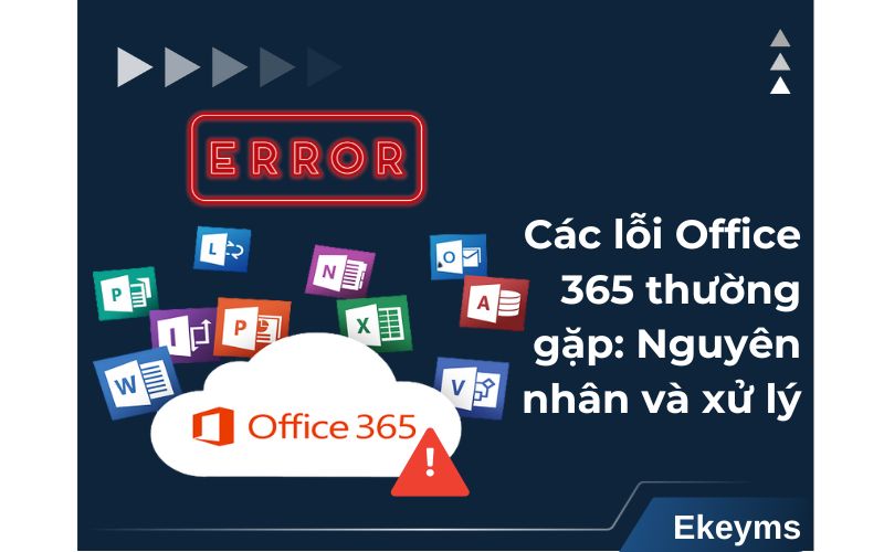 Các lỗi Microsoft Office 365 thường gặp: Nguyên nhân và khắc phục